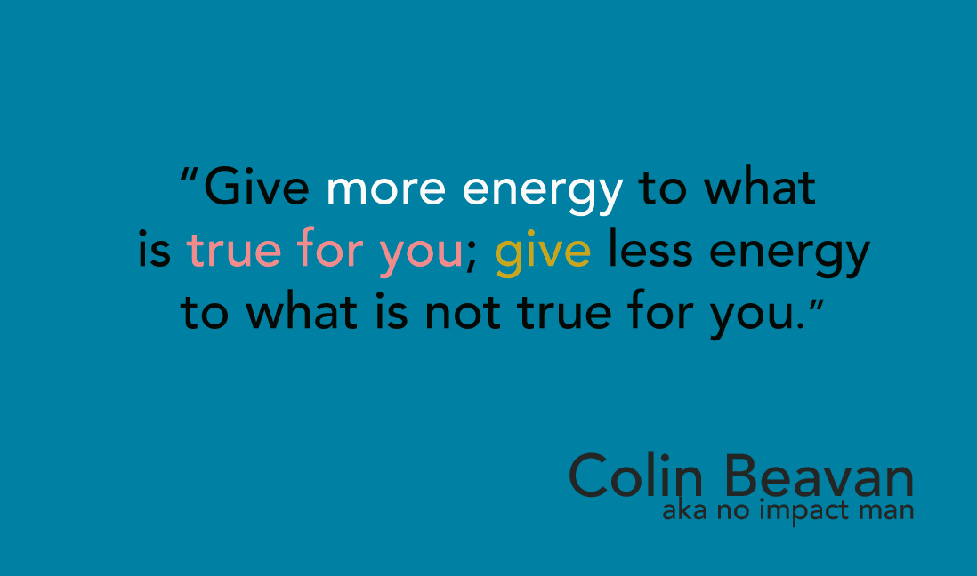 Each day, give more energy to what is true for you. Give less energy to what is not true for you.