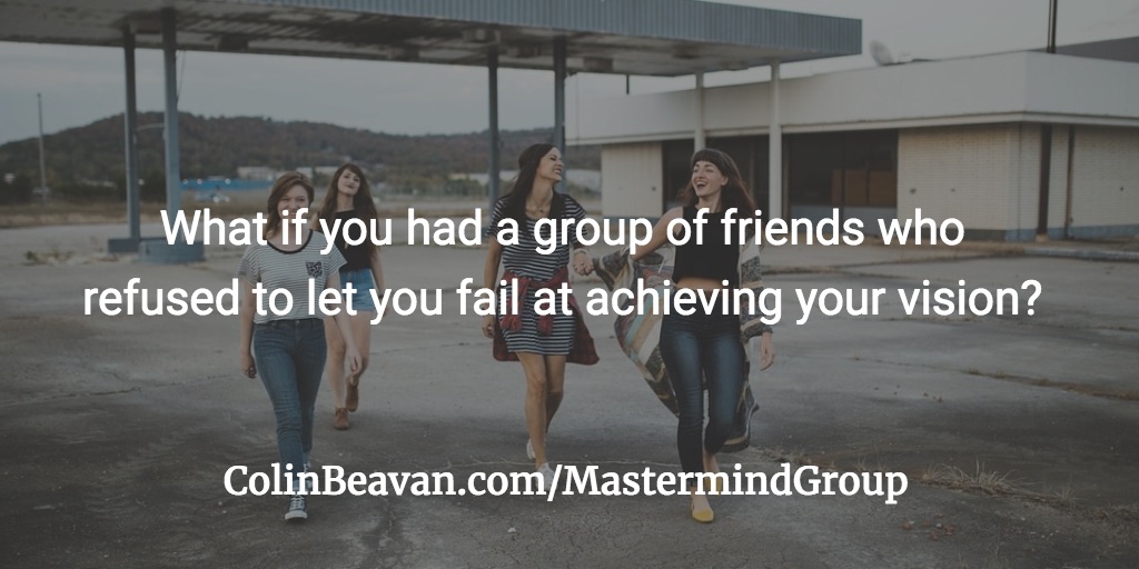 What if you had a group of friends who refused to let you fail at achieving your vision? Form a mastermind group!